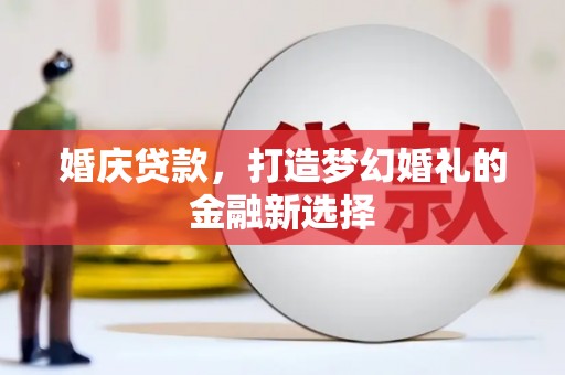 南充婚庆贷款，打造梦幻婚礼的金融新选择