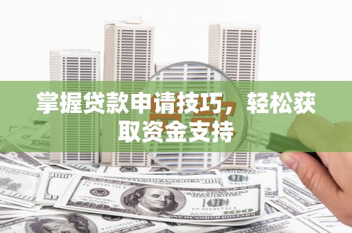 南充掌握贷款申请技巧，轻松获取资金支持