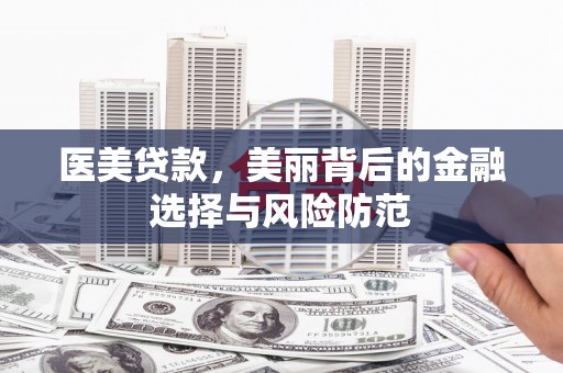 南充医美贷款，美丽背后的金融选择与风险防范