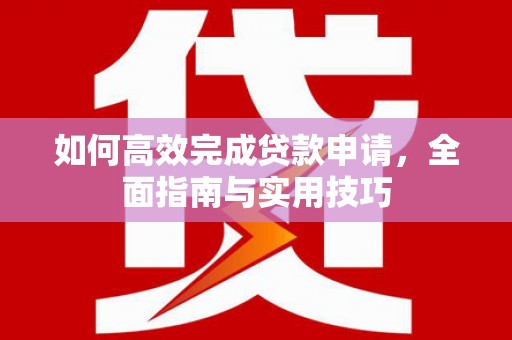 南充如何高效完成贷款申请，全面指南与实用技巧