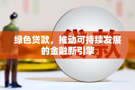 南充绿色贷款，推动可持续发展的金融新引擎
