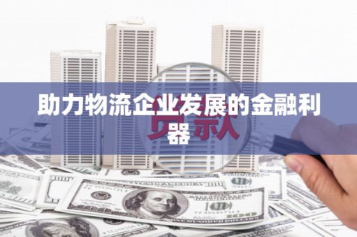 南充助力物流企业发展的金融利器