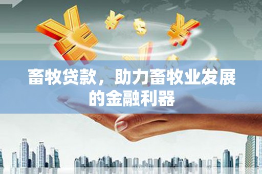 南充畜牧贷款，助力畜牧业发展的金融利器