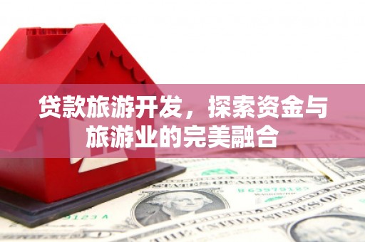 南充贷款旅游开发，探索资金与旅游业的完美融合