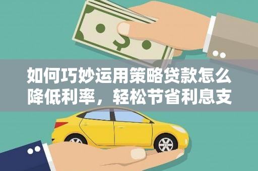 南充如何巧妙运用策略贷款怎么降低利率，轻松节省利息支出