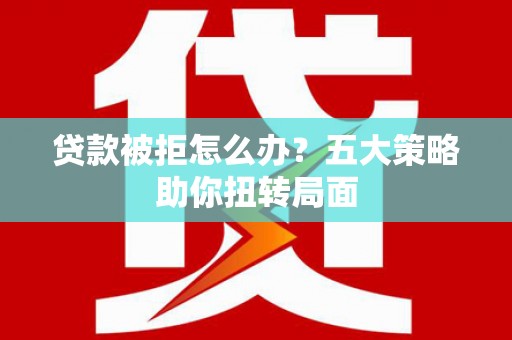 南充贷款被拒怎么办？五大策略助你扭转局面