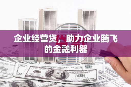 南充企业经营贷，助力企业腾飞的金融利器