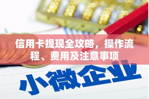 南充信用卡提现全攻略，操作流程、费用及注意事项