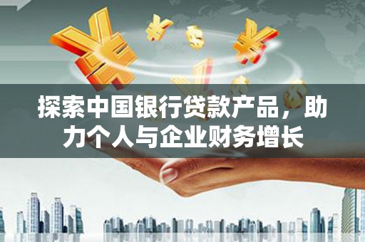南充探索中国银行贷款产品，助力个人与企业财务增长