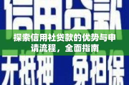 南充探索信用社贷款的优势与申请流程，全面指南