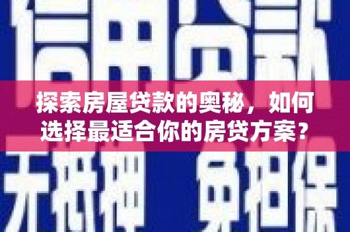南充探索房屋贷款的奥秘，如何选择最适合你的房贷方案？