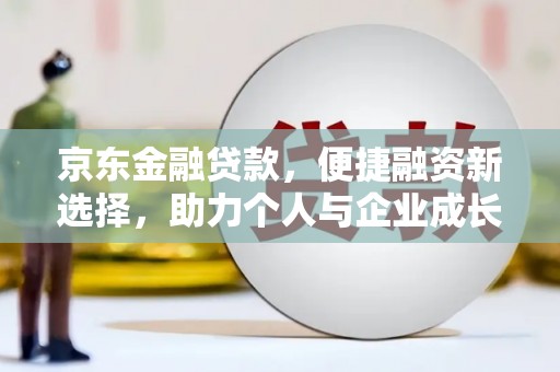 南充京东金融贷款，便捷融资新选择，助力个人与企业成长
