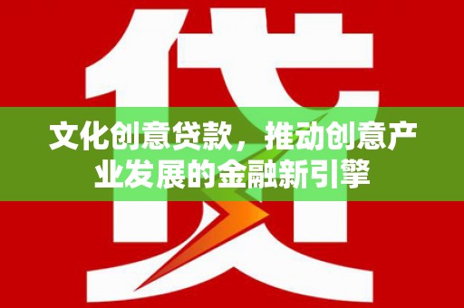 南充文化创意贷款，推动创意产业发展的金融新引擎