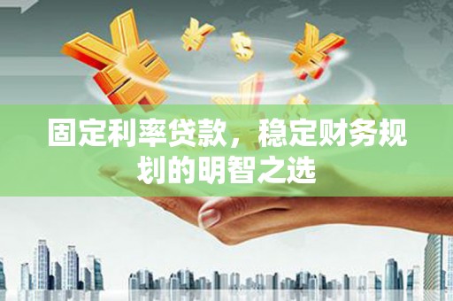 南充固定利率贷款，稳定财务规划的明智之选