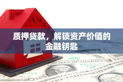 南充质押贷款，解锁资产价值的金融钥匙