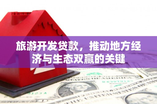 南充旅游开发贷款，推动地方经济与生态双赢的关键