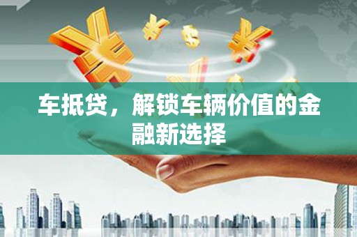 南充车抵贷，解锁车辆价值的金融新选择