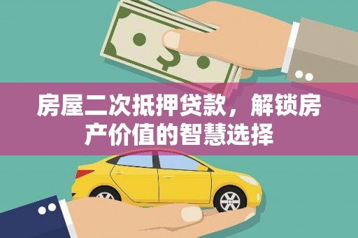 南充房屋二次抵押贷款，解锁房产价值的智慧选择
