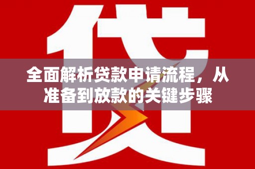 南充全面解析贷款申请流程，从准备到放款的关键步骤