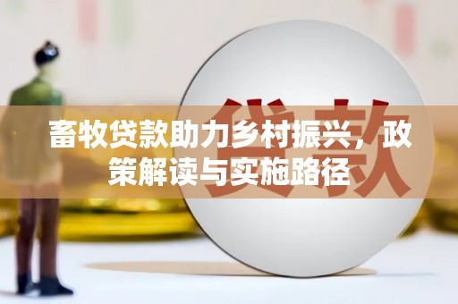 南充畜牧贷款助力乡村振兴，政策解读与实施路径