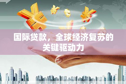 南充国际贷款，全球经济复苏的关键驱动力