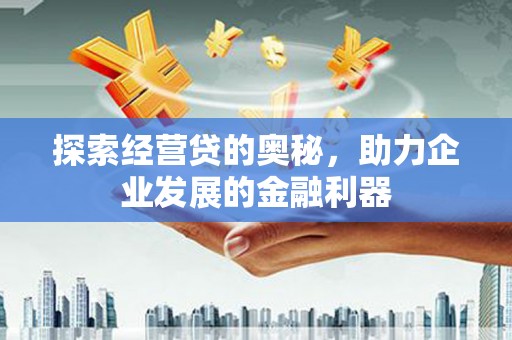 南充探索经营贷的奥秘，助力企业发展的金融利器