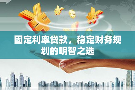 南充固定利率贷款，稳定财务规划的明智之选