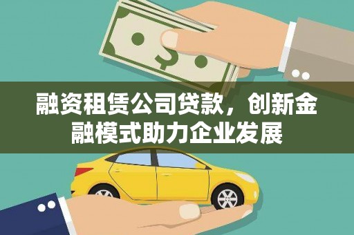 南充融资租赁公司贷款，创新金融模式助力企业发展