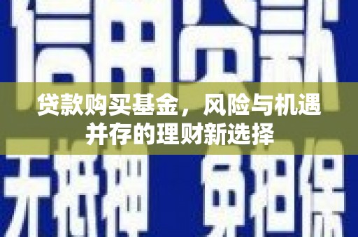 南充贷款购买基金，风险与机遇并存的理财新选择