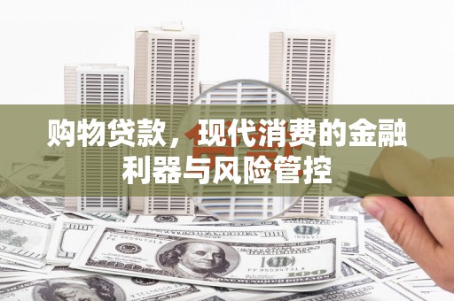 南充购物贷款，现代消费的金融利器与风险管控