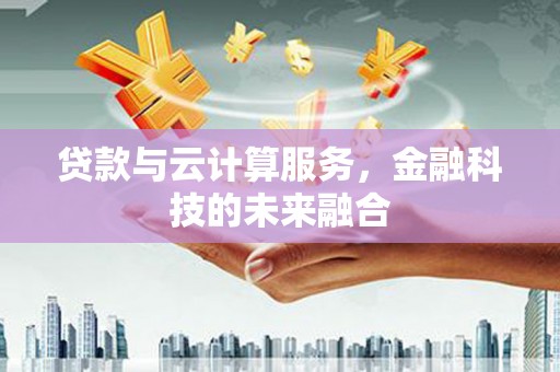 南充贷款与云计算服务，金融科技的未来融合