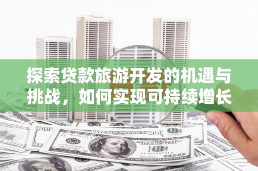 南充探索贷款旅游开发的机遇与挑战，如何实现可持续增长