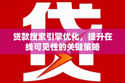 南充贷款搜索引擎优化，提升在线可见性的关键策略