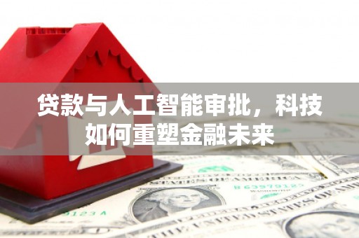 南充贷款与人工智能审批，科技如何重塑金融未来