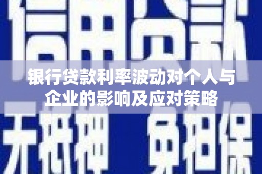 南充银行贷款利率波动对个人与企业的影响及应对策略