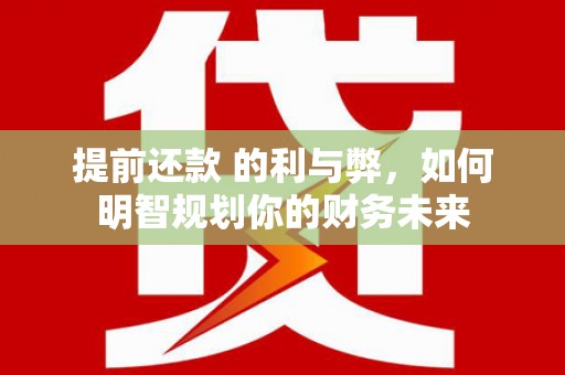 南充提前还款 的利与弊，如何明智规划你的财务未来