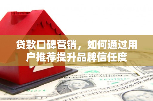 南充贷款口碑营销，如何通过用户推荐提升品牌信任度