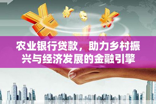 南充农业银行贷款，助力乡村振兴与经济发展的金融引擎
