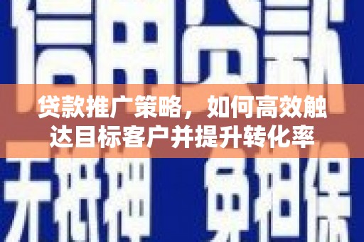 南充贷款推广策略，如何高效触达目标客户并提升转化率