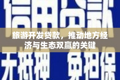 南充旅游开发贷款，推动地方经济与生态双赢的关键