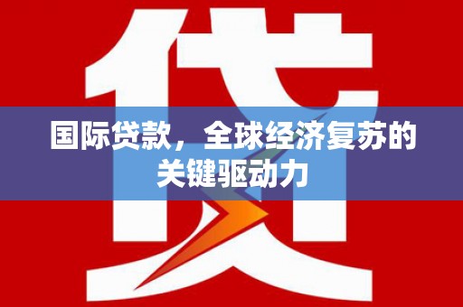 南充国际贷款，全球经济复苏的关键驱动力