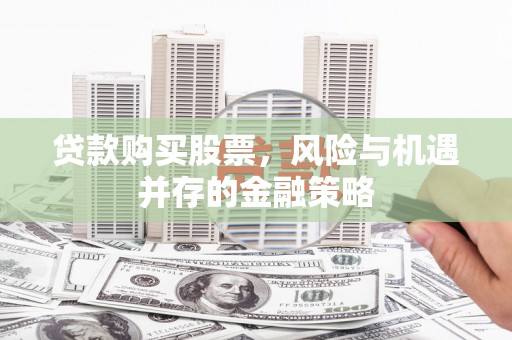 南充贷款购买股票，风险与机遇并存的金融策略