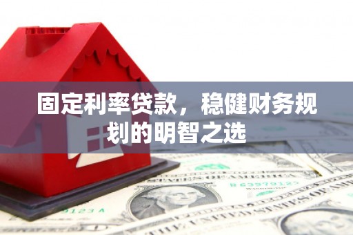 南充固定利率贷款，稳健财务规划的明智之选