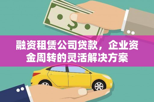 南充融资租赁公司贷款，企业资金周转的灵活解决方案