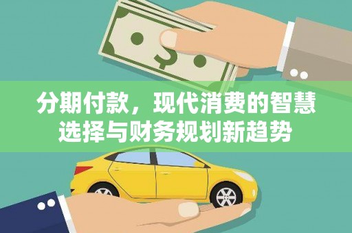 南充分期付款，现代消费的智慧选择与财务规划新趋势