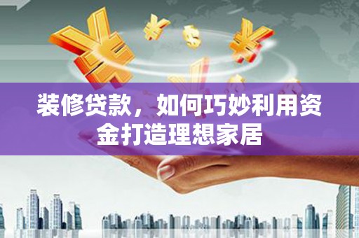 南充装修贷款，如何巧妙利用资金打造理想家居