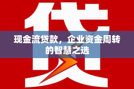 南充现金流贷款，企业资金周转的智慧之选