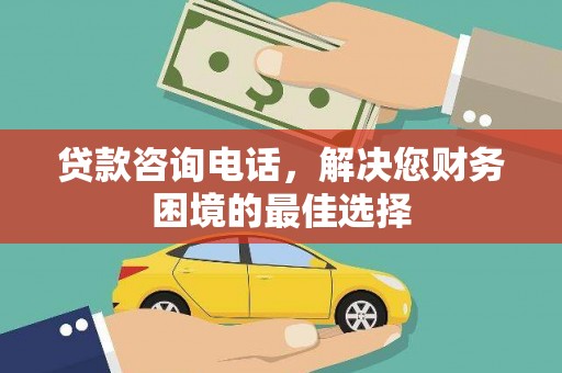 南充贷款咨询电话，解决您财务困境的最佳选择