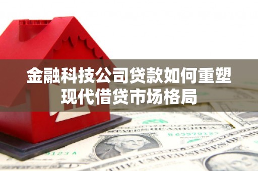 南充金融科技公司贷款如何重塑现代借贷市场格局
