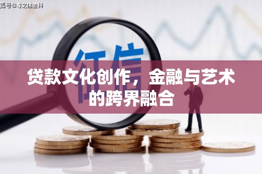 南充贷款文化创作，金融与艺术的跨界融合